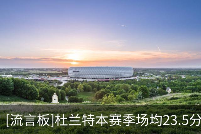 [流言板]杜兰特本赛季场均23.5分6.5篮板，三项命中率54/47/88%